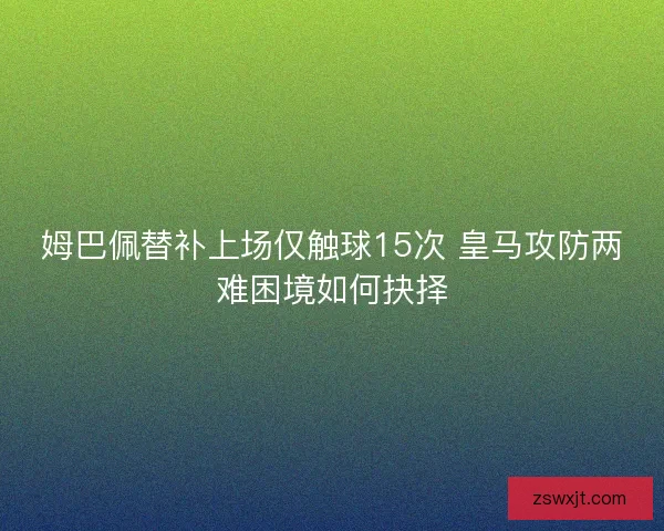 姆巴佩替补上场仅触球15次 皇马攻防两难困境如何抉择