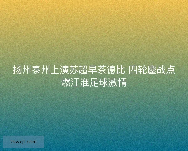 扬州泰州上演苏超早茶德比 四轮鏖战点燃江淮足球激情