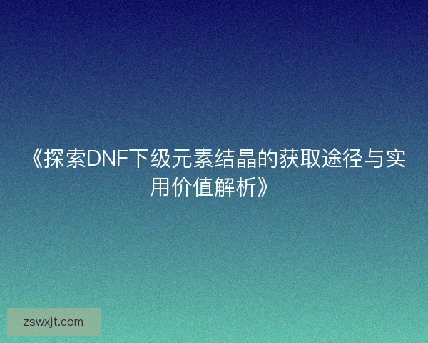 《探索DNF下级元素结晶的获取途径与实用价值解析》