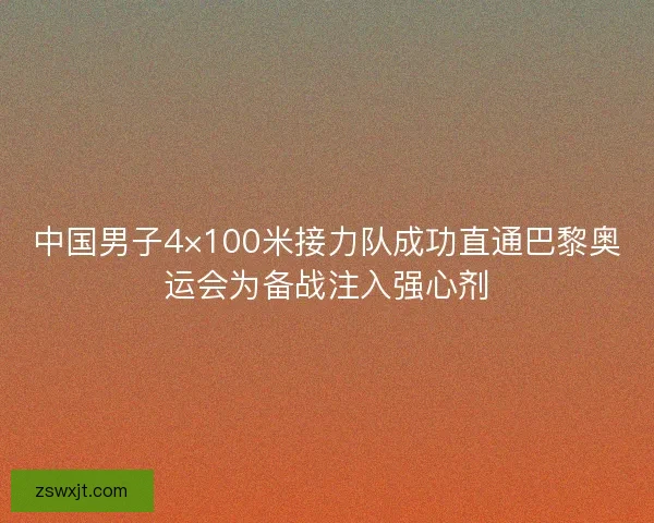 中国男子4×100米接力队成功直通巴黎奥运会为备战注入强心剂