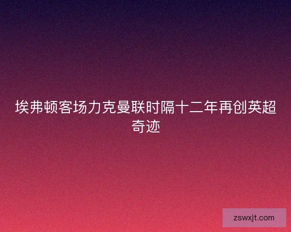埃弗顿客场力克曼联时隔十二年再创英超奇迹