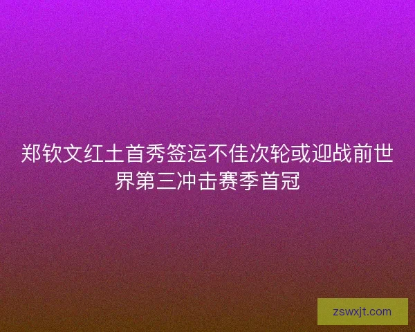 郑钦文红土首秀签运不佳次轮或迎战前世界第三冲击赛季首冠