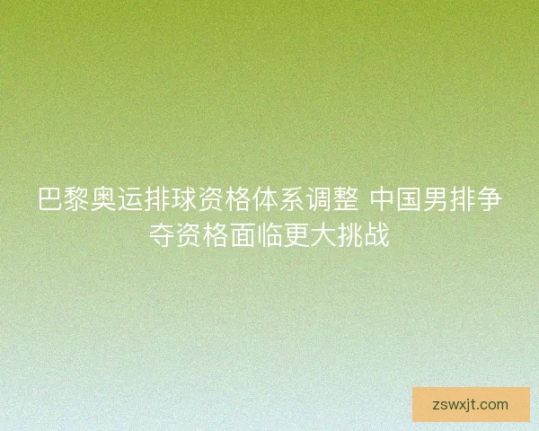 巴黎奥运排球资格体系调整 中国男排争夺资格面临更大挑战