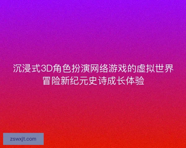 沉浸式3D角色扮演网络游戏的虚拟世界冒险新纪元史诗成长体验