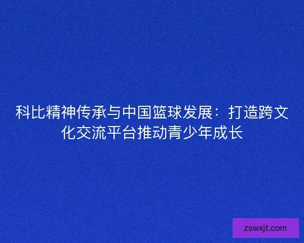 科比精神传承与中国篮球发展：打造跨文化交流平台推动青少年成长
