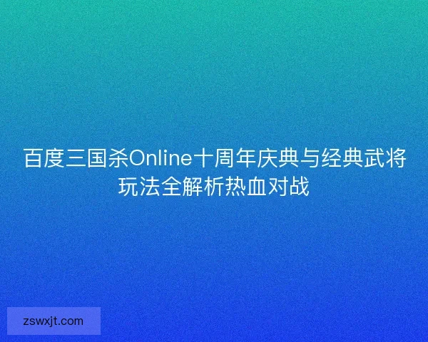 百度三国杀Online十周年庆典与经典武将玩法全解析热血对战