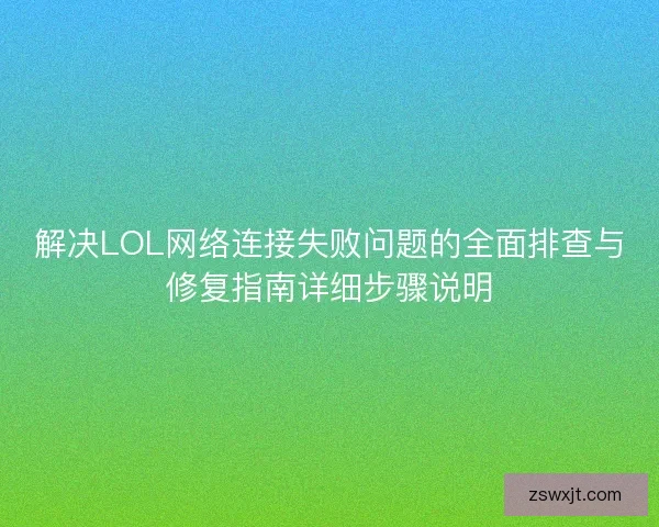 解决LOL网络连接失败问题的全面排查与修复指南详细步骤说明