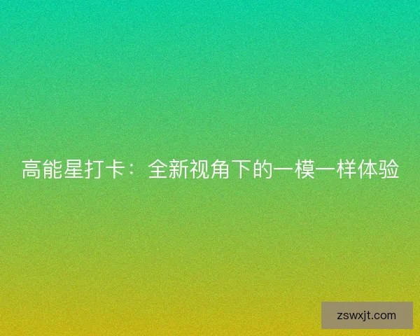 高能星打卡：全新视角下的一模一样体验