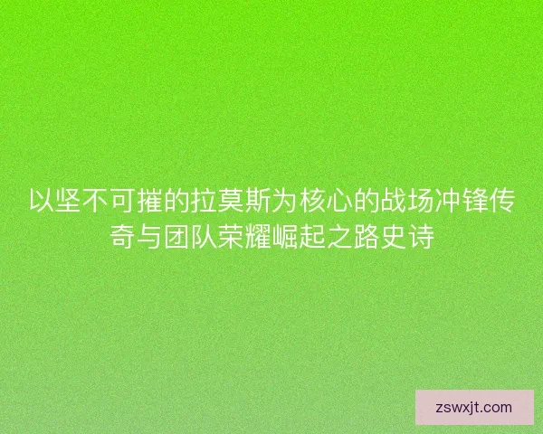 以坚不可摧的拉莫斯为核心的战场冲锋传奇与团队荣耀崛起之路史诗