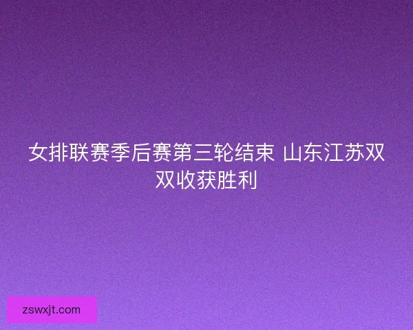 女排联赛季后赛第三轮结束 山东江苏双双收获胜利