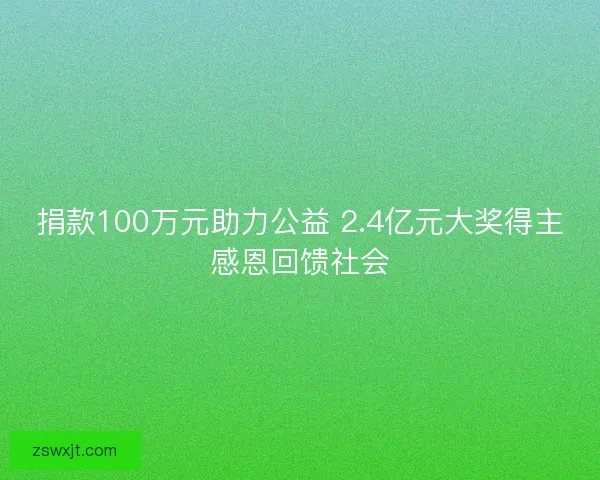 捐款100万元助力公益 2.4亿元大奖得主感恩回馈社会