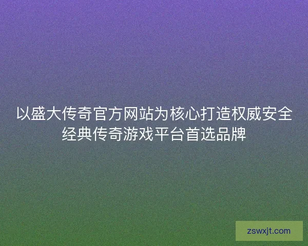 以盛大传奇官方网站为核心打造权威安全经典传奇游戏平台首选品牌
