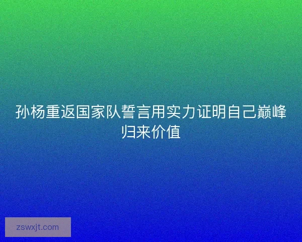 孙杨重返国家队誓言用实力证明自己巅峰归来价值