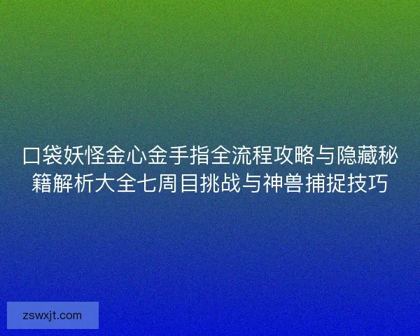 口袋妖怪金心金手指全流程攻略与隐藏秘籍解析大全七周目挑战与神兽捕捉技巧