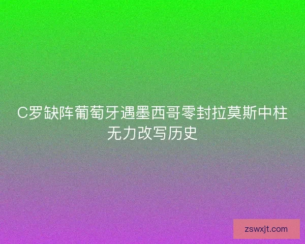 C罗缺阵葡萄牙遇墨西哥零封拉莫斯中柱无力改写历史