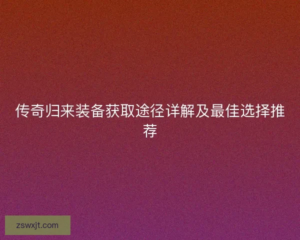 传奇归来装备获取途径详解及最佳选择推荐