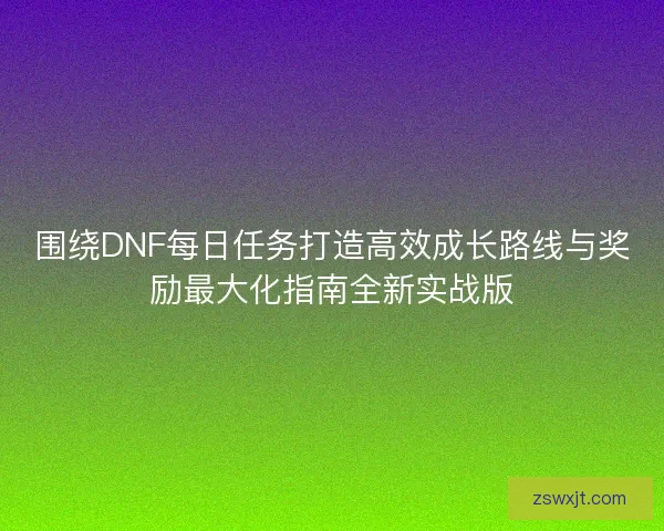 围绕DNF每日任务打造高效成长路线与奖励最大化指南全新实战版