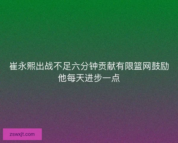 崔永熙出战不足六分钟贡献有限篮网鼓励他每天进步一点