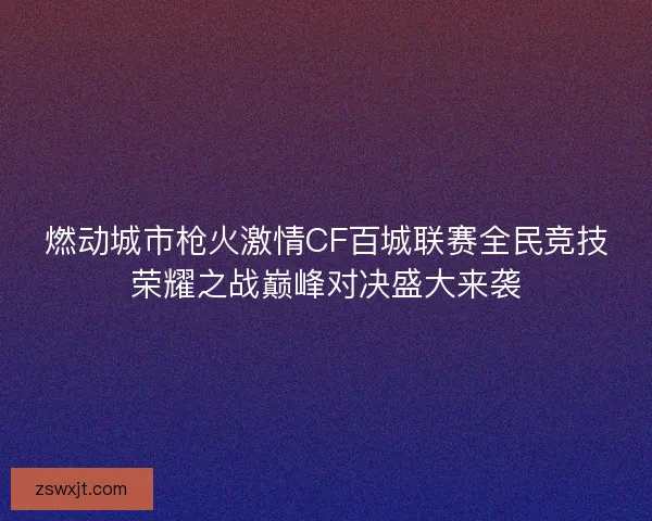 燃动城市枪火激情CF百城联赛全民竞技荣耀之战巅峰对决盛大来袭