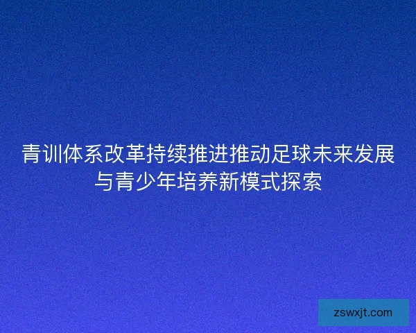 青训体系改革持续推进推动足球未来发展与青少年培养新模式探索