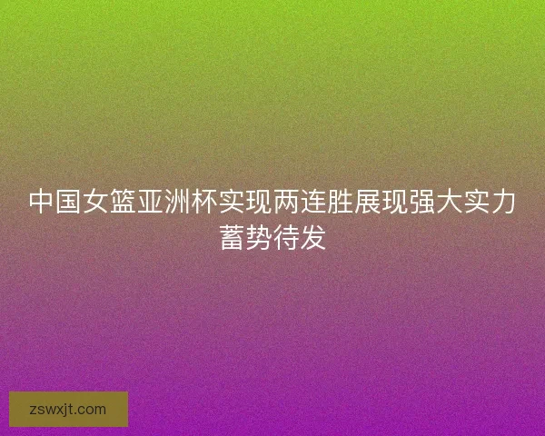 中国女篮亚洲杯实现两连胜展现强大实力蓄势待发