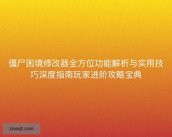 僵尸困境修改器全方位功能解析与实用技巧深度指南玩家进阶攻略宝典
