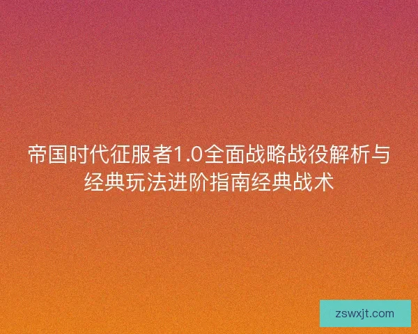 帝国时代征服者1.0全面战略战役解析与经典玩法进阶指南经典战术