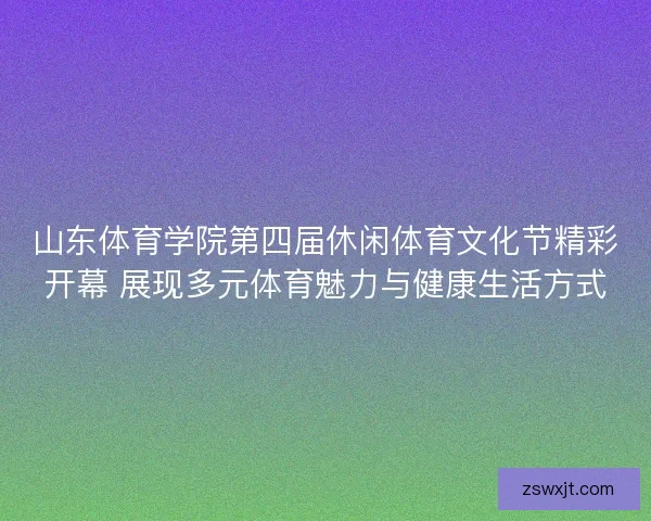 山东体育学院第四届休闲体育文化节精彩开幕 展现多元体育魅力与健康生活方式