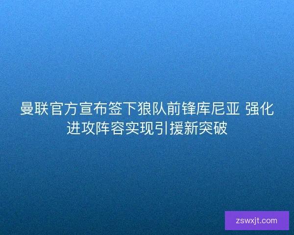 曼联官方宣布签下狼队前锋库尼亚 强化进攻阵容实现引援新突破